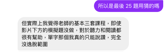 張同學訊息:老師基本三套課程即使沒做模擬題,對聽力閱讀都很有幫助,單字完全沒逸脫範圍